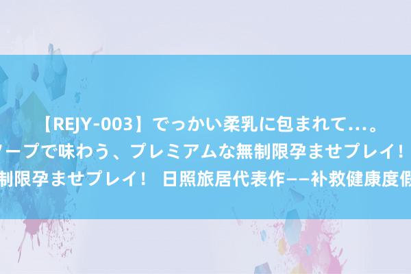 【REJY-003】でっかい柔乳に包まれて…。最高級ヌルヌル中出しソープで味わう、プレミアムな無制限孕ませプレイ！ 日照旅居代表作——补救健康度假公寓