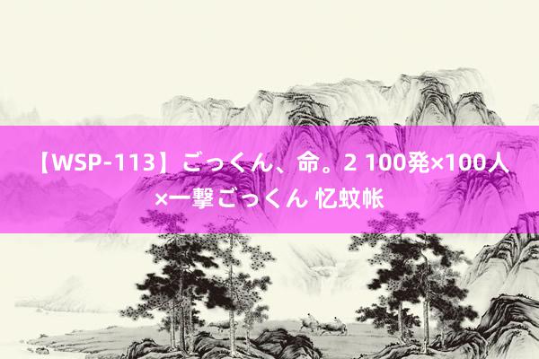 【WSP-113】ごっくん、命。2 100発×100人×一撃ごっくん 忆蚊帐