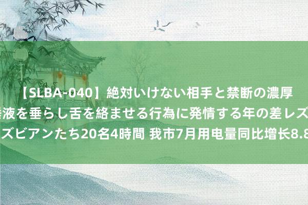 【SLBA-040】絶対いけない相手と禁断の濃厚ベロキス 戸惑いつつも唾液を垂らし舌を絡ませる行為に発情する年の差レズビアンたち20名4時間 我市7月用电量同比增长8.85% 提议市民错峰用电