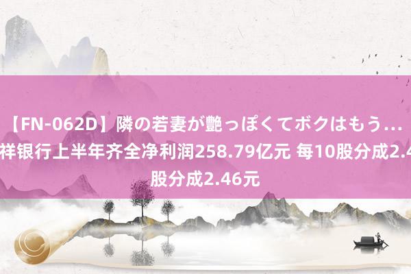 【FN-062D】隣の若妻が艶っぽくてボクはもう… 5 吉祥银行上半年齐全净利润258.79亿元 每10股分成2.46元