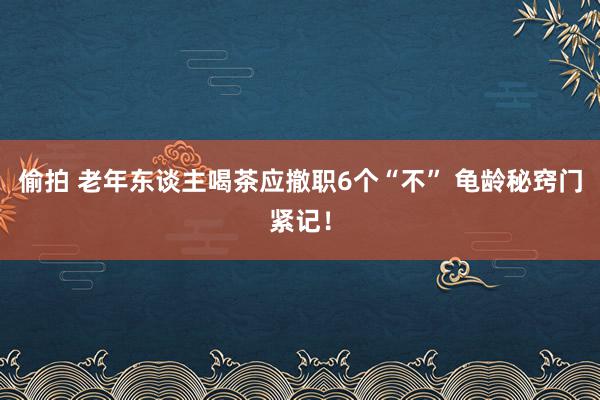 偷拍 老年东谈主喝茶应撤职6个“不” 龟龄秘窍门紧记！