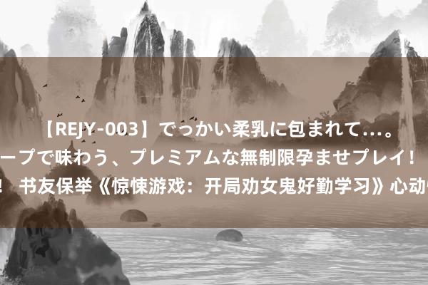 【REJY-003】でっかい柔乳に包まれて…。最高級ヌルヌル中出しソープで味わう、プレミアムな無制限孕ませプレイ！ 书友保举《惊悚游戏：开局劝女鬼好勤学习》心动情节错过它是你的缺憾！