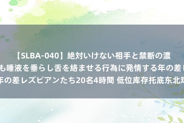 【SLBA-040】絶対いけない相手と禁断の濃厚ベロキス 戸惑いつつも唾液を垂らし舌を絡ませる行為に発情する年の差レズビアンたち20名4時間 低位库存托底东北鸡蛋价钱或不竭高位