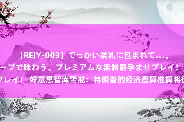 【REJY-003】でっかい柔乳に包まれて…。最高級ヌルヌル中出しソープで味わう、プレミアムな無制限孕ませプレイ！ 好意思智库警戒：特朗普的经济盘算推算将伤害好意思国企业