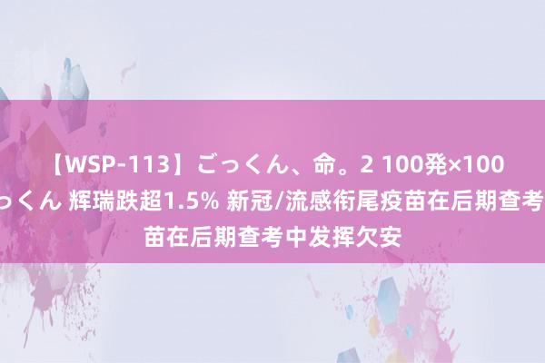 【WSP-113】ごっくん、命。2 100発×100人×一撃ごっくん 辉瑞跌超1.5% 新冠/流感衔尾疫苗在后期查考中发挥欠安