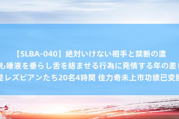 【SLBA-040】絶対いけない相手と禁断の濃厚ベロキス 戸惑いつつも唾液を垂らし舌を絡ませる行為に発情する年の差レズビアンたち20名4時間 佳力奇未上市功绩已变脸，保荐机构为中信建投