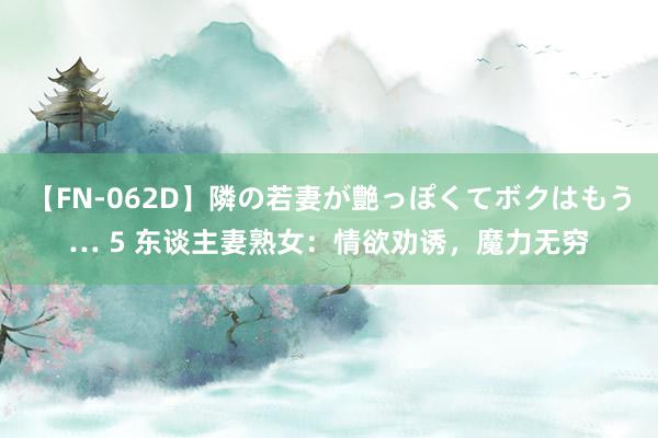 【FN-062D】隣の若妻が艶っぽくてボクはもう… 5 东谈主妻熟女：情欲劝诱，魔力无穷