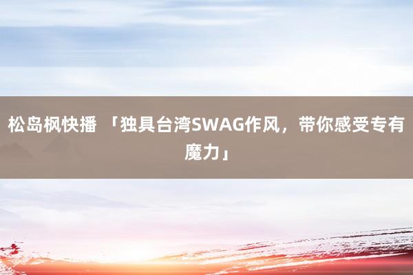 松岛枫快播 「独具台湾SWAG作风，带你感受专有魔力」