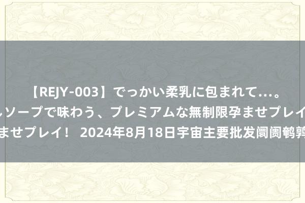 【REJY-003】でっかい柔乳に包まれて…。最高級ヌルヌル中出しソープで味わう、プレミアムな無制限孕ませプレイ！ 2024年8月18日宇宙主要批发阛阓鹌鹑蛋价钱行情