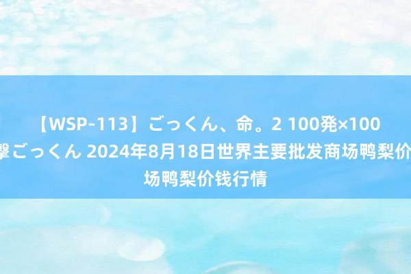 【WSP-113】ごっくん、命。2 100発×100人×一撃ごっくん 2024年8月18日世界主要批发商场鸭梨价钱行情