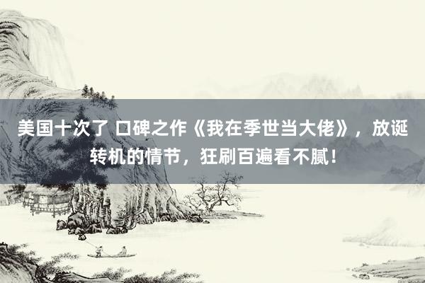 美国十次了 口碑之作《我在季世当大佬》，放诞转机的情节，狂刷百遍看不腻！