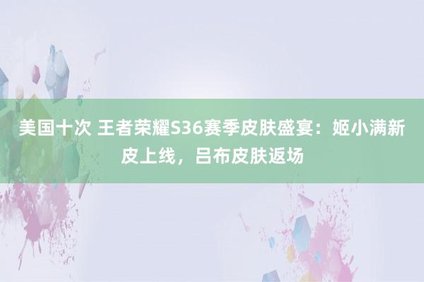 美国十次 王者荣耀S36赛季皮肤盛宴：姬小满新皮上线，吕布皮肤返场