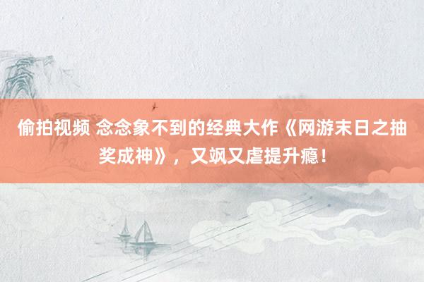 偷拍视频 念念象不到的经典大作《网游末日之抽奖成神》，又飒又虐提升瘾！