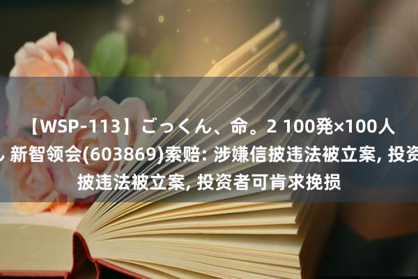 【WSP-113】ごっくん、命。2 100発×100人×一撃ごっくん 新智领会(603869)索赔: 涉嫌信披违法被立案, 投资者可肯求挽损