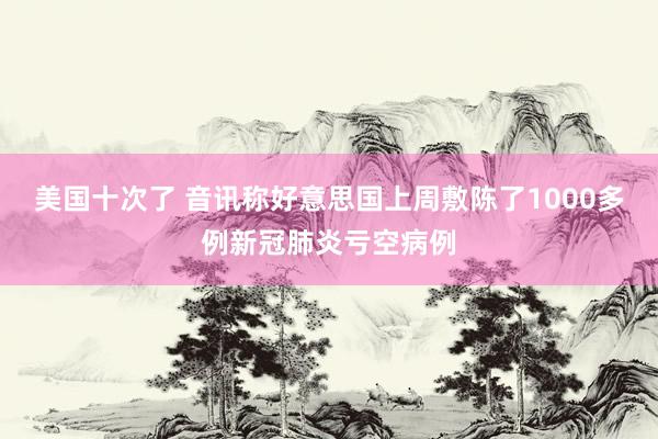 美国十次了 音讯称好意思国上周敷陈了1000多例新冠肺炎亏空病例