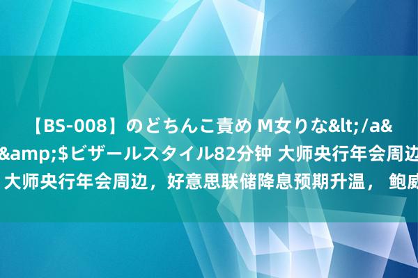 【BS-008】のどちんこ責め M女りな</a>2015-02-27RASH&$ビザールスタイル82分钟 大师央行年会周边，好意思联储降息预期升温， 鲍威尔语言有何看点