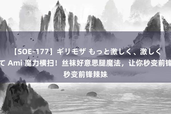 【SOE-177】ギリモザ もっと激しく、激しく突いて Ami 魔力横扫！丝袜好意思腿魔法，让你秒变前锋辣妹