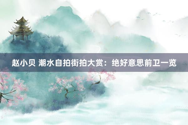 赵小贝 潮水自拍街拍大赏：绝好意思前卫一览