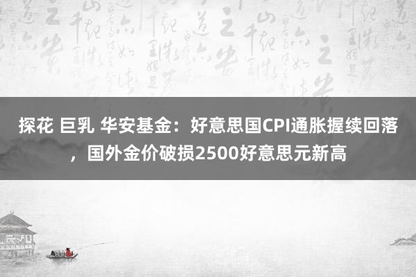 探花 巨乳 华安基金：好意思国CPI通胀握续回落，国外金价破损2500好意思元新高