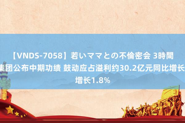 【VNDS-7058】若いママとの不倫密会 3時間 石药集团公布中期功绩 鼓动应占溢利约30.2亿元同比增长1.8%