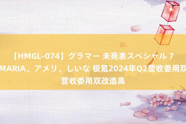 【HMGL-074】グラマー 未発表スペシャル 7 ゆず、MARIA、アメリ、しいな 极氪2024年Q2营收委用双改造高