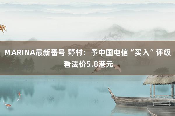 MARINA最新番号 野村：予中国电信“买入”评级 看法价5.8港元