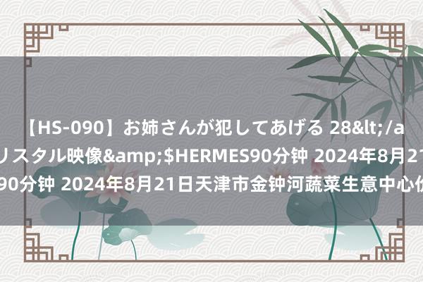 【HS-090】お姉さんが犯してあげる 28</a>2004-10-01クリスタル映像&$HERMES90分钟 2024年8月21日天津市金钟河蔬菜生意中心价钱行情