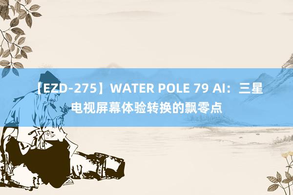 【EZD-275】WATER POLE 79 AI：三星电视屏幕体验转换的飘零点