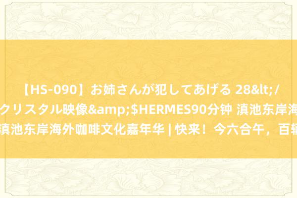 【HS-090】お姉さんが犯してあげる 28</a>2004-10-01クリスタル映像&$HERMES90分钟 滇池东岸海外咖啡文化嘉年华 | 快来！今六合午，百辆咖啡车将集体亮相