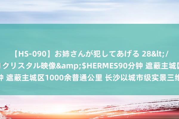 【HS-090】お姉さんが犯してあげる 28</a>2004-10-01クリスタル映像&$HERMES90分钟 遮蔽主城区1000余普通公里 长沙以城市级实景三维赋能高质地发展