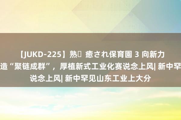 【JUKD-225】熟・癒され保育園 3 向新力、向心力！泰安智造“聚链成群”，厚植新式工业化赛说念上风| 新中罕见山东工业上大分