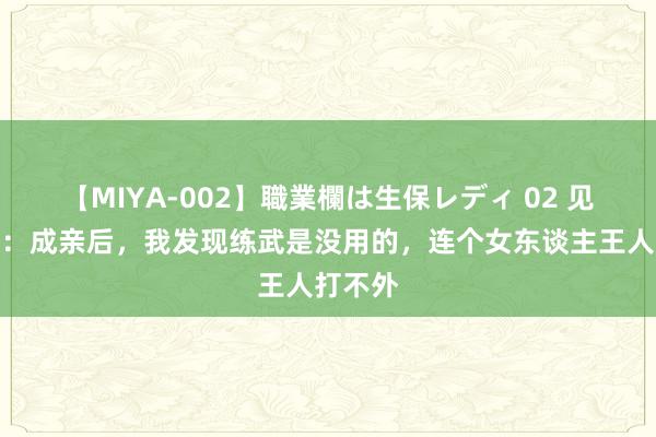 【MIYA-002】職業欄は生保レディ 02 见笑十条：成亲后，我发现练武是没用的，连个女东谈主王人打不外