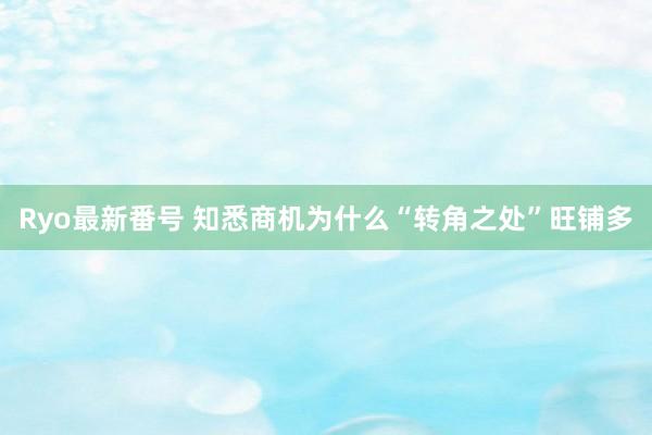 Ryo最新番号 知悉商机为什么“转角之处”旺铺多