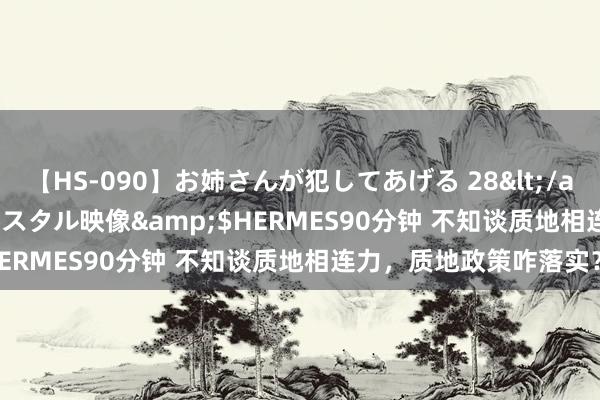 【HS-090】お姉さんが犯してあげる 28</a>2004-10-01クリスタル映像&$HERMES90分钟 不知谈质地相连力，质地政策咋落实？