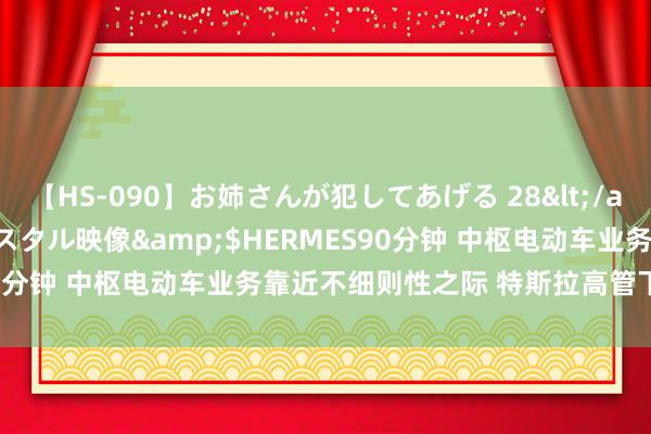 【HS-090】お姉さんが犯してあげる 28</a>2004-10-01クリスタル映像&$HERMES90分钟 中枢电动车业务靠近不细则性之际 特斯拉高管下野潮又+1