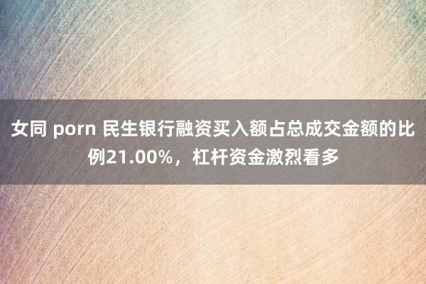 女同 porn 民生银行融资买入额占总成交金额的比例21.00%，杠杆资金激烈看多