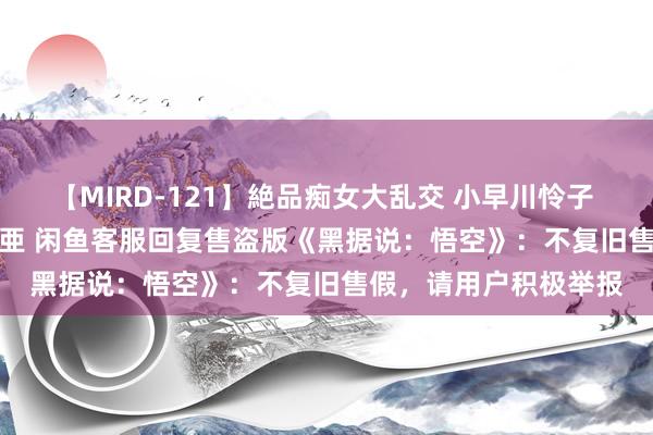 【MIRD-121】絶品痴女大乱交 小早川怜子 椎名ゆな ASUKA 乃亜 闲鱼客服回复售盗版《黑据说：悟空》：不复旧售假，请用户积极举报