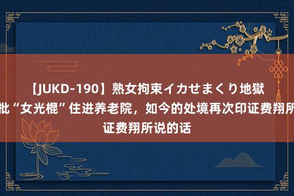 【JUKD-190】熟女拘束イカせまくり地獄 上海首批“女光棍”住进养老院，如今的处境再次印证费翔所说的话