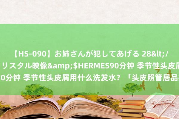 【HS-090】お姉さんが犯してあげる 28</a>2004-10-01クリスタル映像&$HERMES90分钟 季节性头皮屑用什么洗发水？「头皮照管居品挑选指南」！