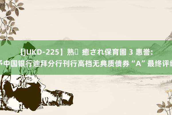 【JUKD-225】熟・癒され保育園 3 惠誉: 予中国银行迪拜分行刊行高档无典质债券“A”最终评级