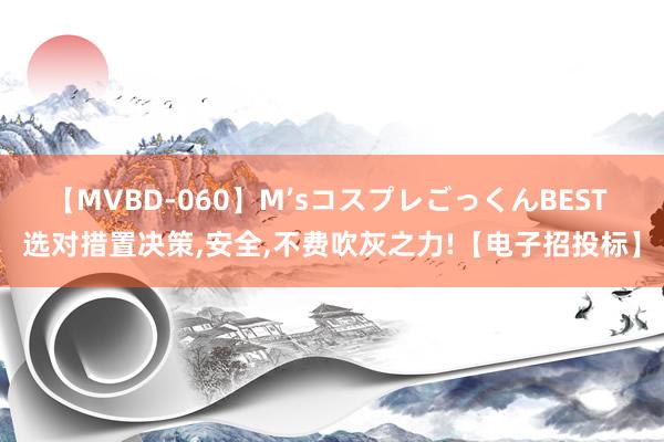 【MVBD-060】M’sコスプレごっくんBEST 选对措置决策,安全,不费吹灰之力!【电子招投标】