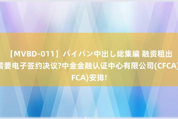 【MVBD-011】パイパン中出し総集編 融资租出机构需要电子签约决议?中金金融认证中心有限公司(CFCA)安排!